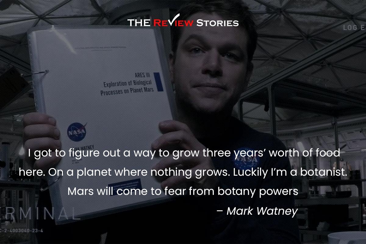 I got to figure out a way to grow three years’ worth of food here. On a planet where nothing grows. Luckily I’m a botanist. Mars will come to fear from botany powers 