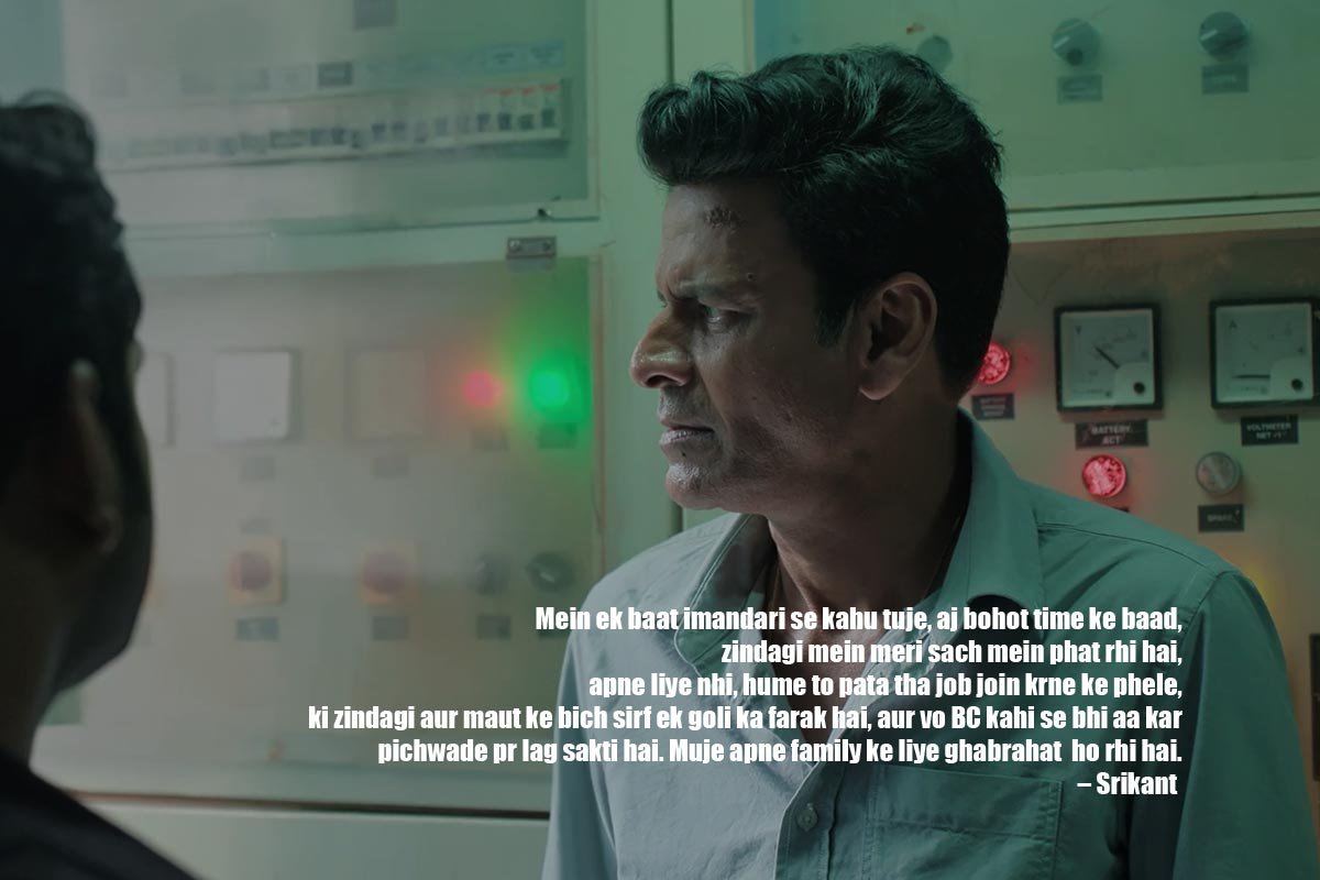 Mein ek baat imandari se kahu tuje, aj bohot time ke baad, zindagi mein meri sach mein phat rhi hai, apne liye nhi, hume to pata tha job join krne ke phele, ki zindagi aur maut ke bich sirf ek goli ka farak hai, aur vo BC kahi se bhi aa kar pichwade pr lag sakti hai. Muje apne family ke liye ghabrahat ho rhi hai. – Srikant