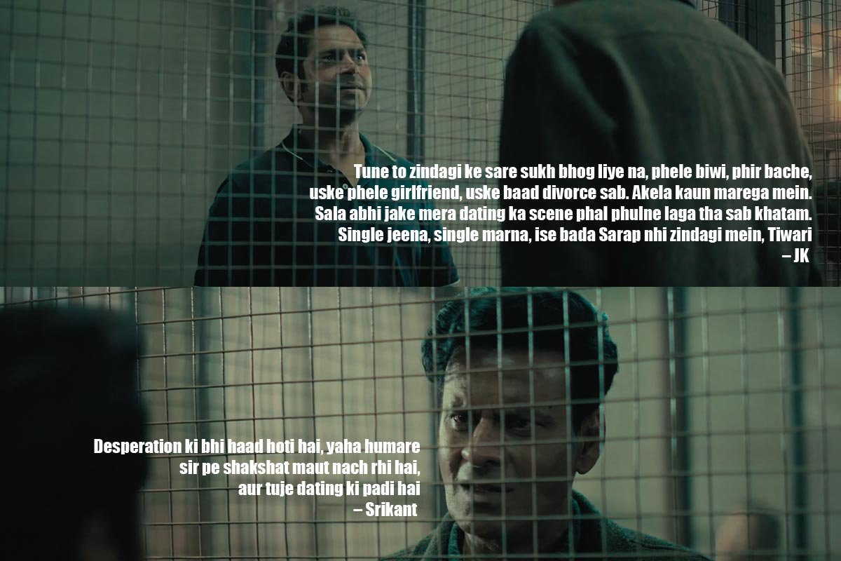 Tune to zindagi ke sare sukh bhog liye na, phele biwi, phir bache, uske phele girlfriend, uske baad divorce sab. Akela kaun marega mein. Sala abhi jake mera dating ka scene phal phulne laga tha sab khatam. Single jeena, single marna, ise bada Sarap nhi zindagi mein, Tiwari – JK
Desperation ki bhi haad hoti hai, yaha humare sir pe shakshat maut nach rhi hai, aur tuje dating ki padi hai – Srikant